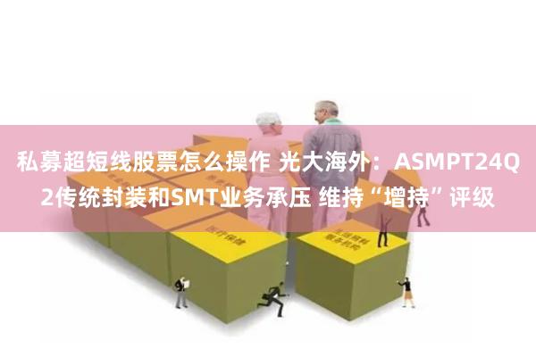 私募超短线股票怎么操作 光大海外：ASMPT24Q2传统封装和SMT业务承压 维持“增持”评级