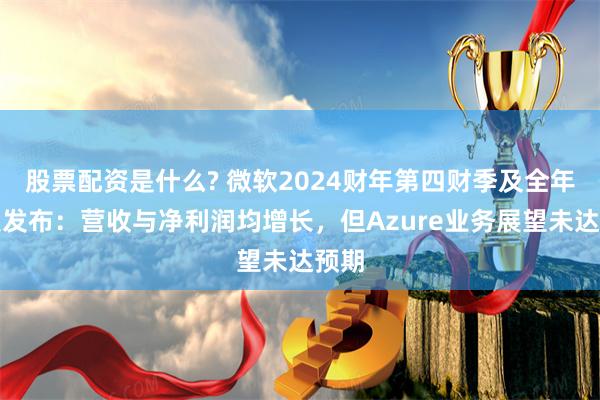 股票配资是什么? 微软2024财年第四财季及全年财报发布：营收与净利润均增长，但Azure业务展望未达预期