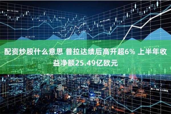 配资炒股什么意思 普拉达绩后高开超6% 上半年收益净额25.49亿欧元