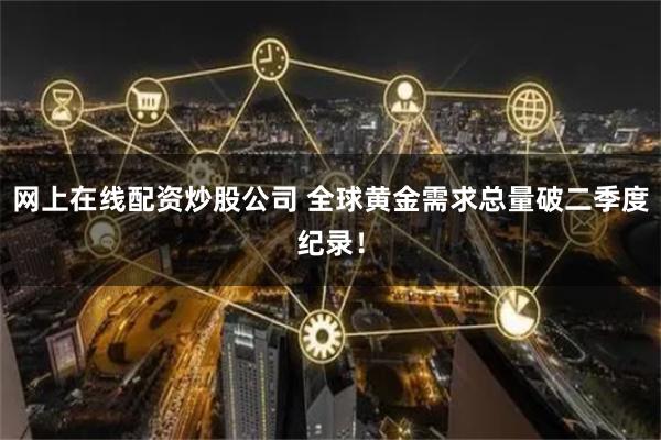 网上在线配资炒股公司 全球黄金需求总量破二季度纪录！