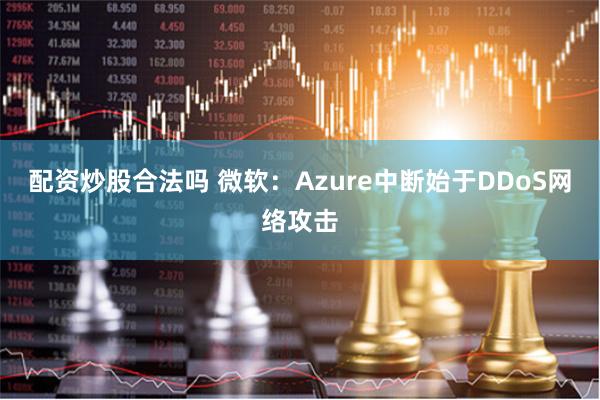 配资炒股合法吗 微软：Azure中断始于DDoS网络攻击