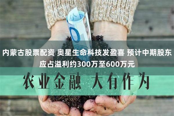 内蒙古股票配资 奥星生命科技发盈喜 预计中期股东应占溢利约300万至600万元