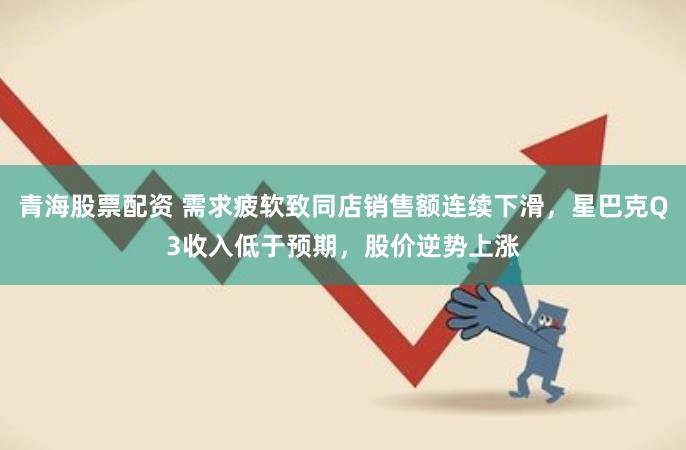 青海股票配资 需求疲软致同店销售额连续下滑，星巴克Q3收入低于预期，股价逆势上涨