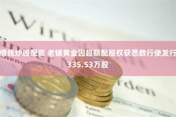 借钱炒股配资 老铺黄金因超额配股权获悉数行使发行335.53万股