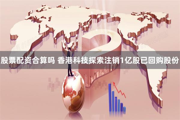 股票配资合算吗 香港科技探索注销1亿股已回购股份