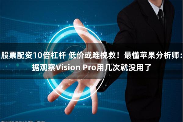 股票配资10倍杠杆 低价或难挽救！最懂苹果分析师：据观察Vision Pro用几次就没用了