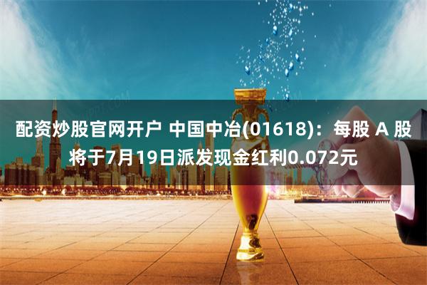 配资炒股官网开户 中国中冶(01618)：每股 A 股将于7月19日派发现金红利0.072元