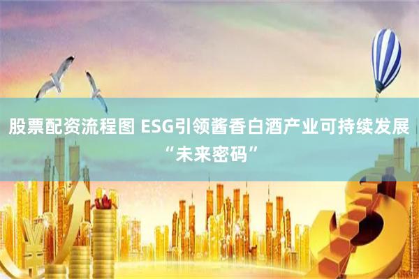 股票配资流程图 ESG引领酱香白酒产业可持续发展“未来密码”