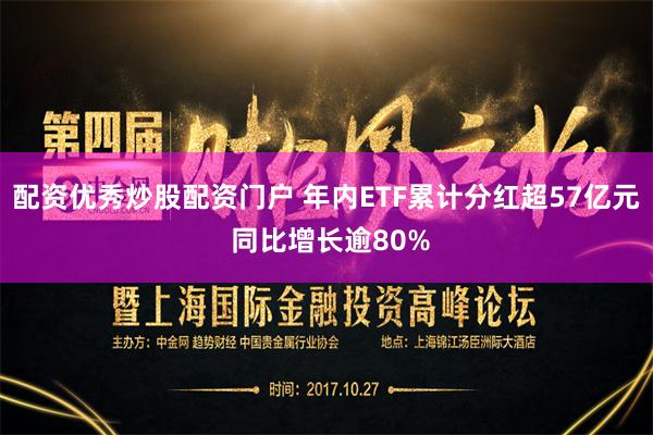 配资优秀炒股配资门户 年内ETF累计分红超57亿元 同比增长逾80%