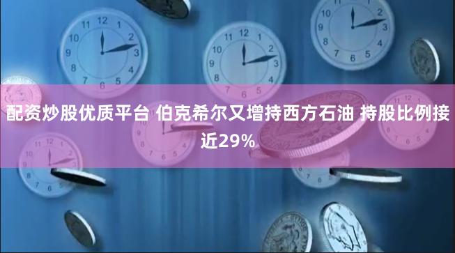 配资炒股优质平台 伯克希尔又增持西方石油 持股比例接近29%