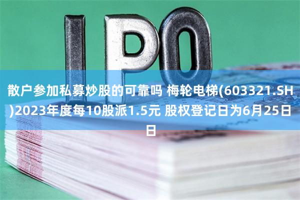 散户参加私募炒股的可靠吗 梅轮电梯(603321.SH)2023年度每10股派1.5元 股权登记日为6月25日