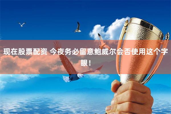 现在股票配资 今夜务必留意鲍威尔会否使用这个字眼！