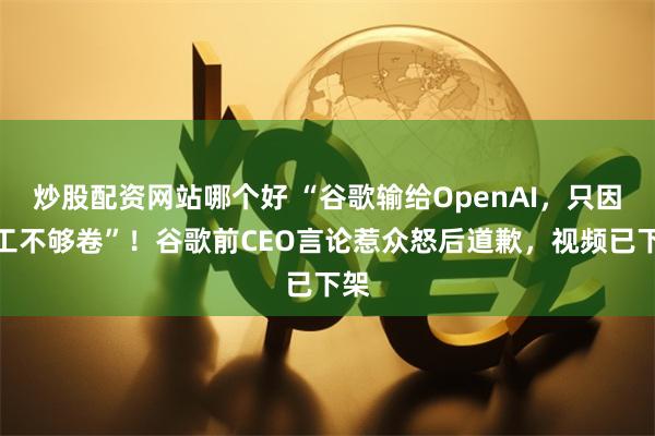 炒股配资网站哪个好 “谷歌输给OpenAI，只因员工不够卷”！谷歌前CEO言论惹众怒后道歉，视频已下架