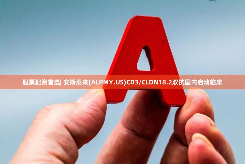 股票配资首选| 安斯泰来(ALPMY.US)CD3/CLDN18.2双抗国内启动临床