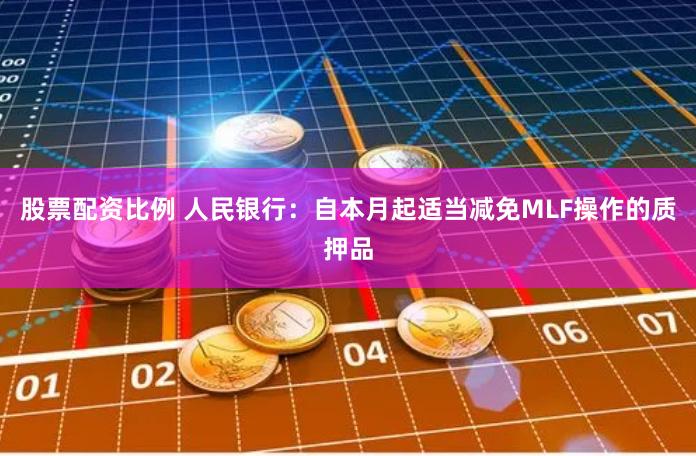 股票配资比例 人民银行：自本月起适当减免MLF操作的质押品