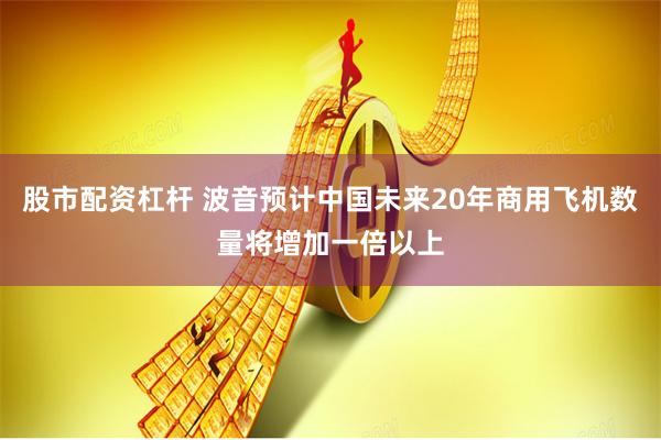 股市配资杠杆 波音预计中国未来20年商用飞机数量将增加一倍以上