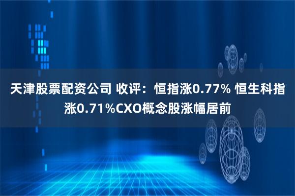 天津股票配资公司 收评：恒指涨0.77% 恒生科指涨0.71%CXO概念股涨幅居前