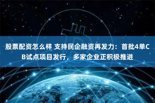 股票配资怎么样 支持民企融资再发力：首批4单CB试点项目发行，多家企业正积极推进