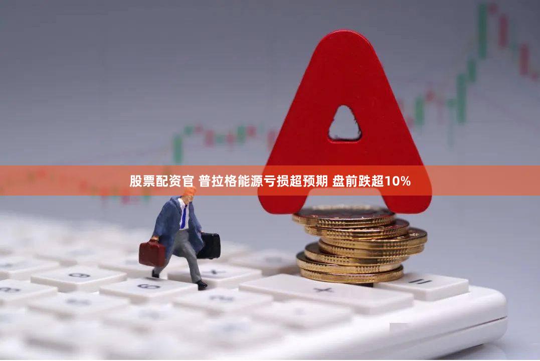 股票配资官 普拉格能源亏损超预期 盘前跌超10%