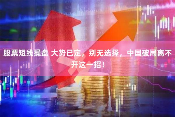 股票短线操盘 大势已定，别无选择，中国破局离不开这一招！