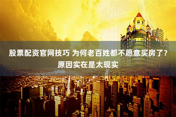 股票配资官网技巧 为何老百姓都不愿意买房了？原因实在是太现实