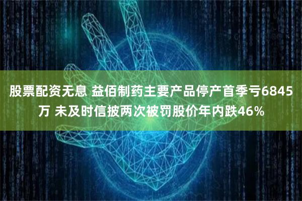 股票配资无息 益佰制药主要产品停产首季亏6845万 未及时信披两次被罚股价年内跌46%