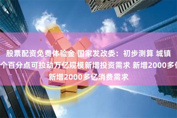 股票配资免费体验金 国家发改委：初步测算 城镇化率提高1个百分点可拉动万亿规模新增投资需求 新增2000多亿消费需求