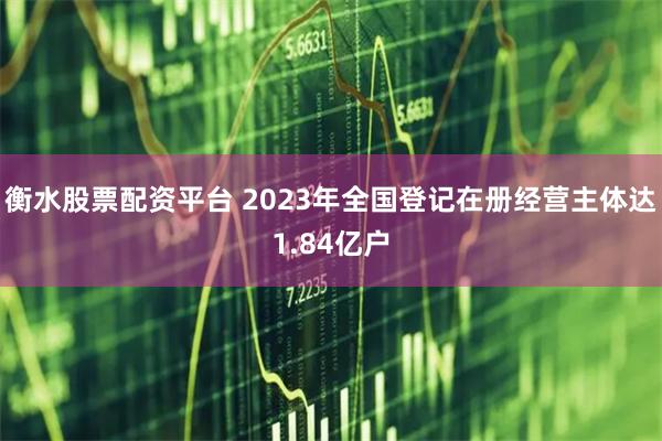 衡水股票配资平台 2023年全国登记在册经营主体达1.84亿户