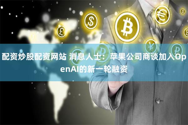 配资炒股配资网站 消息人士：苹果公司商谈加入OpenAI的新一轮融资