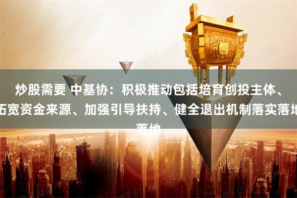 炒股需要 中基协：积极推动包括培育创投主体、拓宽资金来源、加强引导扶持、健全退出机制落实落地