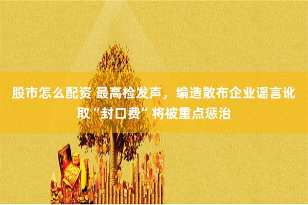 股市怎么配资 最高检发声，编造散布企业谣言讹取“封口费”将被重点惩治