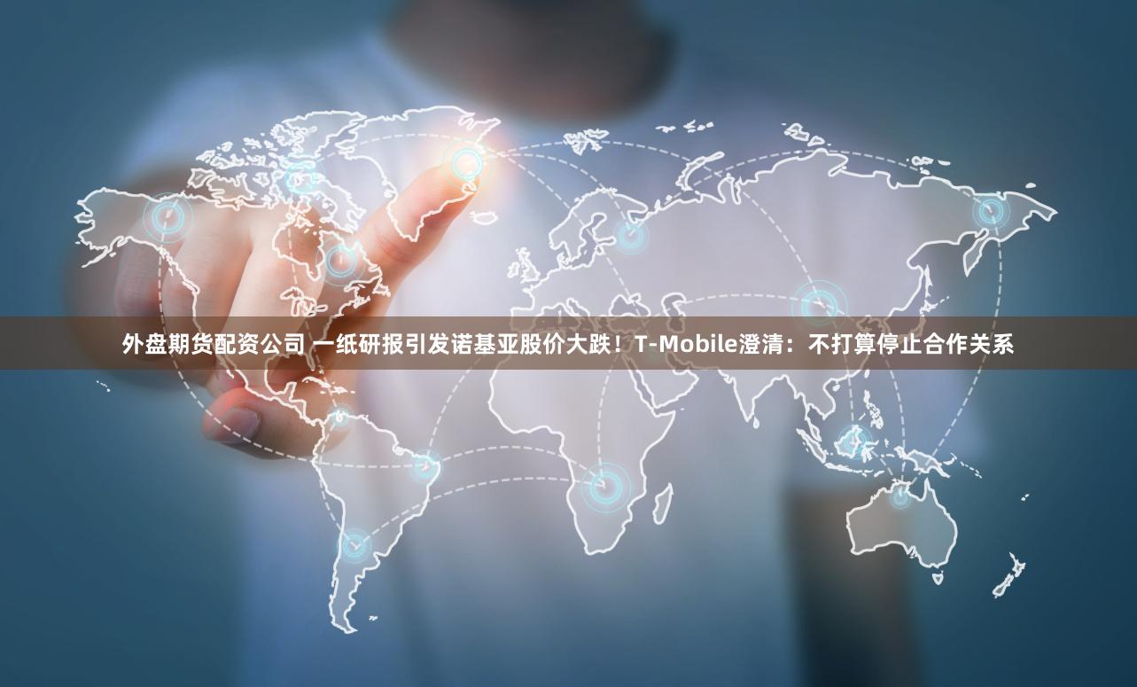 外盘期货配资公司 一纸研报引发诺基亚股价大跌！T-Mobile澄清：不打算停止合作关系