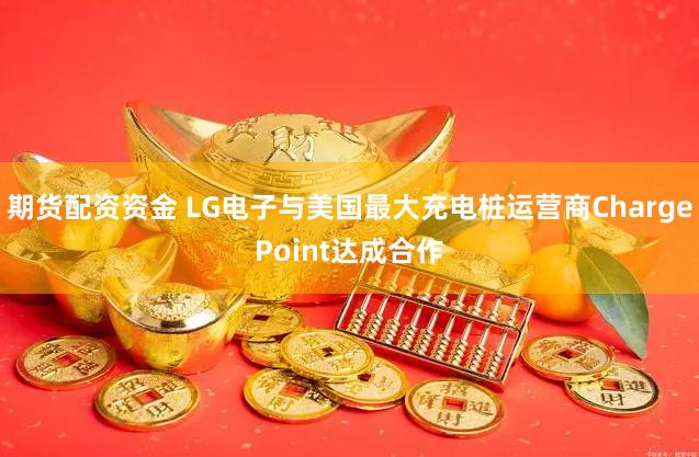 期货配资资金 LG电子与美国最大充电桩运营商ChargePoint达成合作