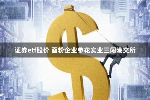 证券etf股价 面粉企业参花实业三闯港交所