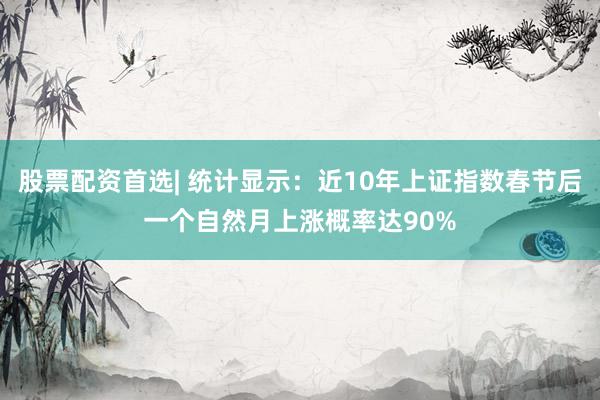 股票配资首选| 统计显示：近10年上证指数春节后一个自然月上涨概率达90%