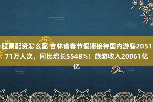 股票配资怎么配 吉林省春节假期接待国内游客205171万人次，同比增长5548%！旅游收入20061亿