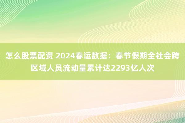 怎么股票配资 2024春运数据：春节假期全社会跨区域人员流动量累计达2293亿人次