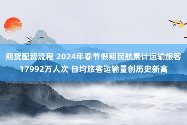 期货配资流程 2024年春节假期民航累计运输旅客17992万人次 日均旅客运输量创历史新高