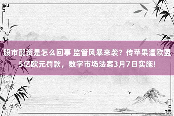 股市配资是怎么回事 监管风暴来袭？传苹果遭欧盟5亿欧元罚款，数字市场法案3月7日实施!