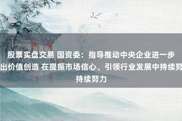 股票实盘交易 国资委：指导推动中央企业进一步突出价值创造 在提振市场信心、引领行业发展中持续努力