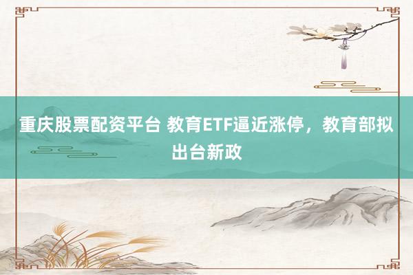 重庆股票配资平台 教育ETF逼近涨停，教育部拟出台新政