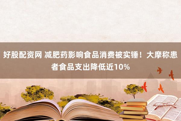 好股配资网 减肥药影响食品消费被实锤！大摩称患者食品支出降低近10%