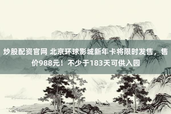 炒股配资官网 北京环球影城新年卡将限时发售，售价988元！不少于183天可供入园