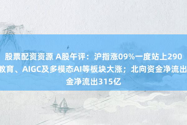 股票配资资源 A股午评：沪指涨09%一度站上2900点！教育、AIGC及多模态AI等板块大涨；北向资金净流出315亿