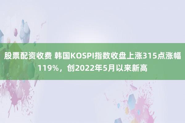 股票配资收费 韩国KOSPI指数收盘上涨315点涨幅119%，创2022年5月以来新高