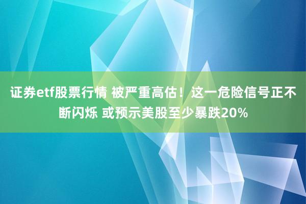 证券etf股票行情 被严重高估！这一危险信号正不断闪烁 或预示美股至少暴跌20%