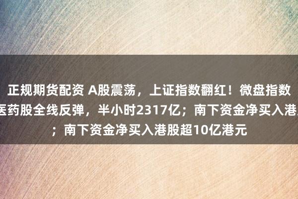 正规期货配资 A股震荡，上证指数翻红！微盘指数拉升175%，医药股全线反弹，半小时2317亿；南下资金净买入港股超10亿港元
