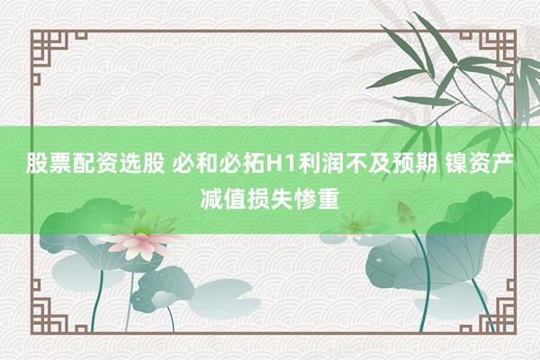 股票配资选股 必和必拓H1利润不及预期 镍资产减值损失惨重