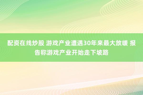 配资在线炒股 游戏产业遭遇30年来最大放缓 报告称游戏产业开始走下坡路