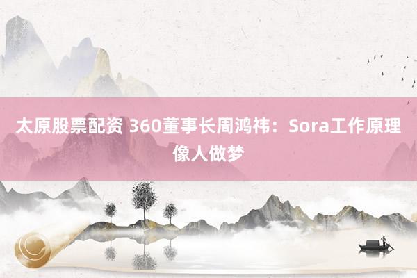 太原股票配资 360董事长周鸿祎：Sora工作原理像人做梦